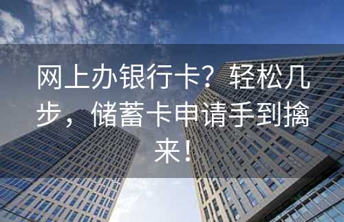 网上办银行卡？轻松几步，储蓄卡申请手到擒来！