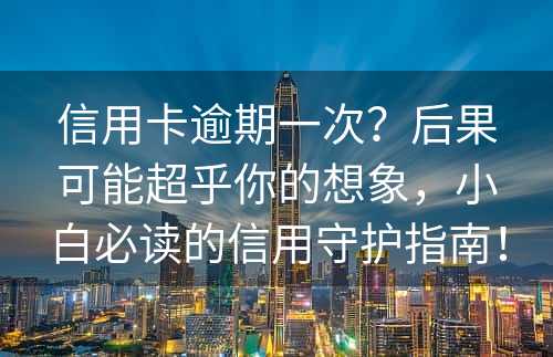 信用卡逾期一次？后果可能超乎你的想象，小白必读的信用守护指南！