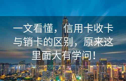 一文看懂，信用卡收卡与销卡的区别，原来这里面大有学问！