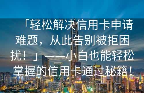 「轻松解决信用卡申请难题，从此告别被拒困扰！」——小白也能轻松掌握的信用卡通过秘籍！