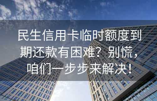 民生信用卡临时额度到期还款有困难？别慌，咱们一步步来解决！