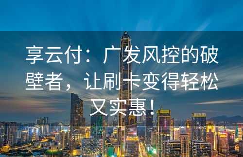 享云付：广发风控的破壁者，让刷卡变得轻松又实惠！