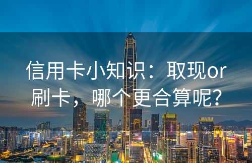 信用卡小知识：取现or刷卡，哪个更合算呢？