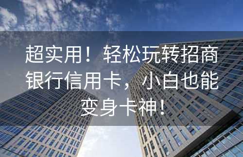 超实用！轻松玩转招商银行信用卡，小白也能变身卡神！