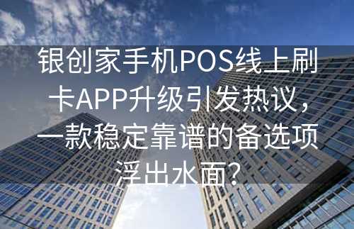 银创家手机POS线上刷卡APP升级引发热议，一款稳定靠谱的备选项浮出水面？