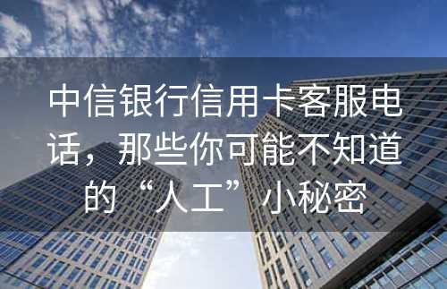 中信银行信用卡客服电话，那些你可能不知道的“人工”小秘密