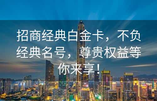 招商经典白金卡，不负经典名号，尊贵权益等你来享！