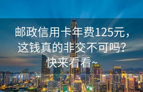 邮政信用卡年费125元，这钱真的非交不可吗？快来看看~