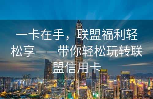 一卡在手，联盟福利轻松享——带你轻松玩转联盟信用卡