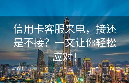 信用卡客服来电，接还是不接？一文让你轻松应对！