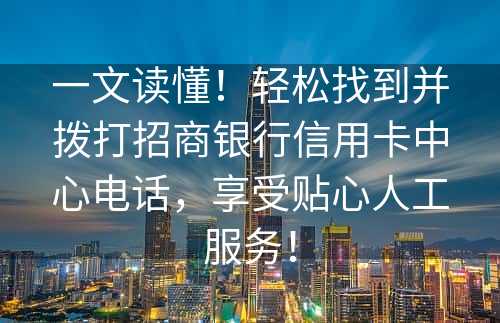 一文读懂！轻松找到并拨打招商银行信用卡中心电话，享受贴心人工服务！