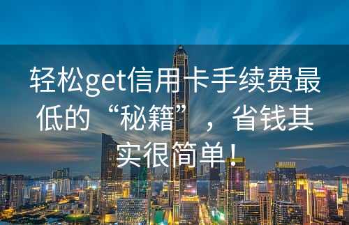 轻松get信用卡手续费最低的“秘籍”，省钱其实很简单！