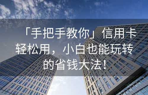 「手把手教你」信用卡轻松用，小白也能玩转的省钱大法！