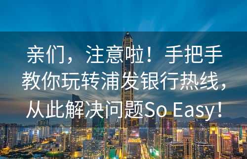 亲们，注意啦！手把手教你玩转浦发银行热线，从此解决问题So Easy！