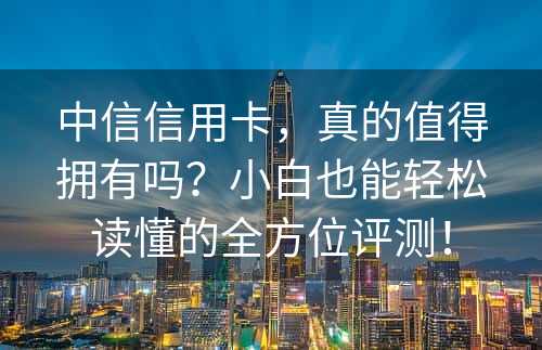 中信信用卡，真的值得拥有吗？小白也能轻松读懂的全方位评测！