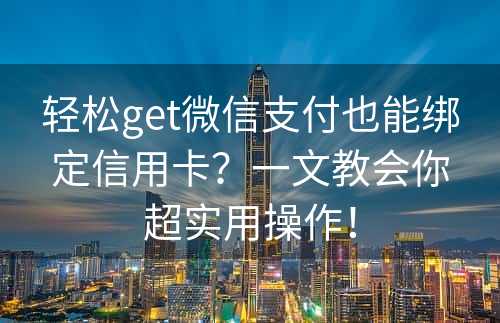 轻松get微信支付也能绑定信用卡？一文教会你超实用操作！