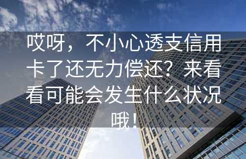 哎呀，不小心透支信用卡了还无力偿还？来看看可能会发生什么状况哦！