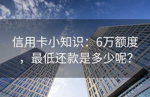 信用卡小知识：6万额度，最低还款是多少呢？