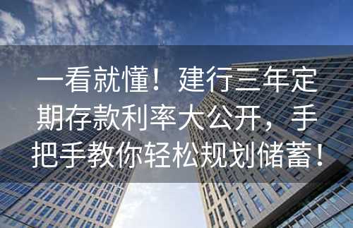 一看就懂！建行三年定期存款利率大公开，手把手教你轻松规划储蓄！