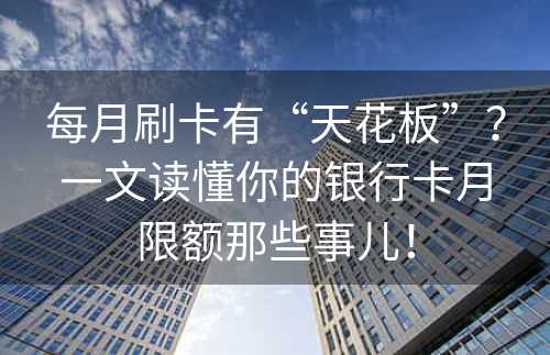 每月刷卡有“天花板”？一文读懂你的银行卡月限额那些事儿！