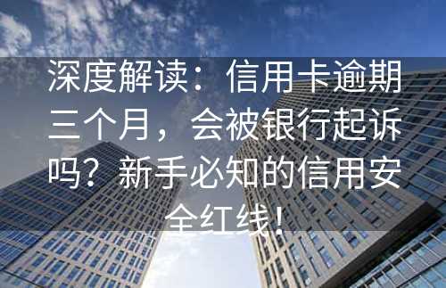 深度解读：信用卡逾期三个月，会被银行起诉吗？新手必知的信用安全红线！