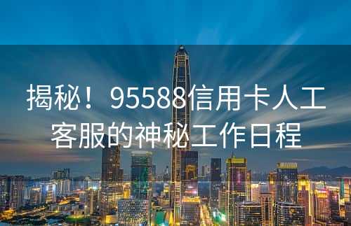 揭秘！95588信用卡人工客服的神秘工作日程