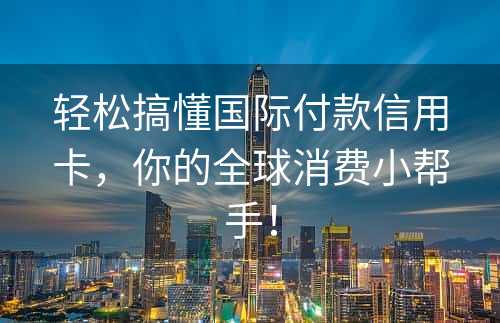 轻松搞懂国际付款信用卡，你的全球消费小帮手！