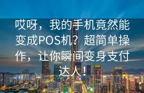 哎呀，我的手机竟然能变成POS机？超简单操作，让你瞬间变身支付达人！