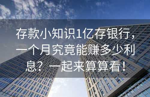 存款小知识1亿存银行，一个月究竟能赚多少利息？一起来算算看！