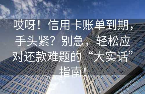 哎呀！信用卡账单到期，手头紧？别急，轻松应对还款难题的“大实话”指南！