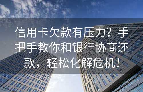 信用卡欠款有压力？手把手教你和银行协商还款，轻松化解危机！