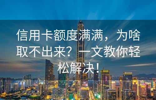 信用卡额度满满，为啥取不出来？一文教你轻松解决！