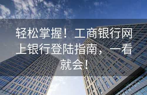 轻松掌握！工商银行网上银行登陆指南，一看就会！