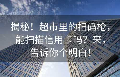 揭秘！超市里的扫码枪，能扫描信用卡吗？来，告诉你个明白！