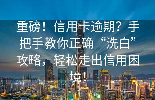 重磅！信用卡逾期？手把手教你正确“洗白”攻略，轻松走出信用困境！