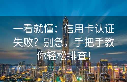 一看就懂：信用卡认证失败？别急，手把手教你轻松排查！