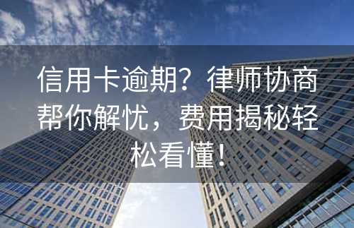 信用卡逾期？律师协商帮你解忧，费用揭秘轻松看懂！