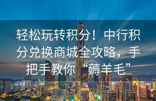 轻松玩转积分！中行积分兑换商城全攻略，手把手教你“薅羊毛”