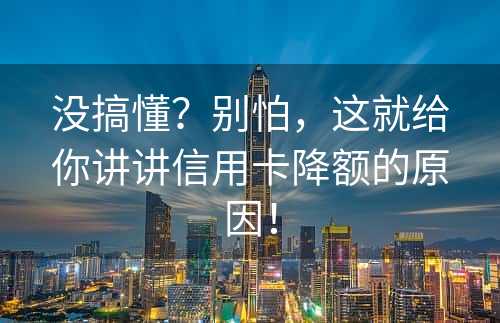 没搞懂？别怕，这就给你讲讲信用卡降额的原因！