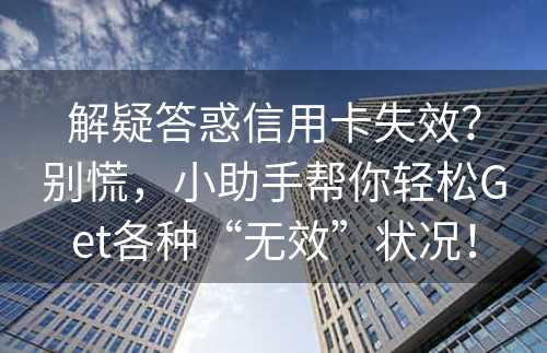 解疑答惑信用卡失效？别慌，小助手帮你轻松Get各种“无效”状况！