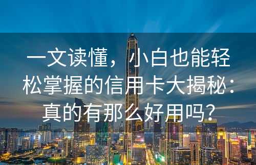 一文读懂，小白也能轻松掌握的信用卡大揭秘：真的有那么好用吗？