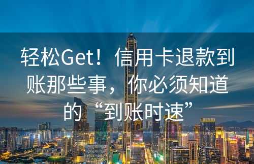 轻松Get！信用卡退款到账那些事，你必须知道的“到账时速”