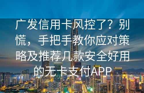 广发信用卡风控了？别慌，手把手教你应对策略及推荐几款安全好用的无卡支付APP