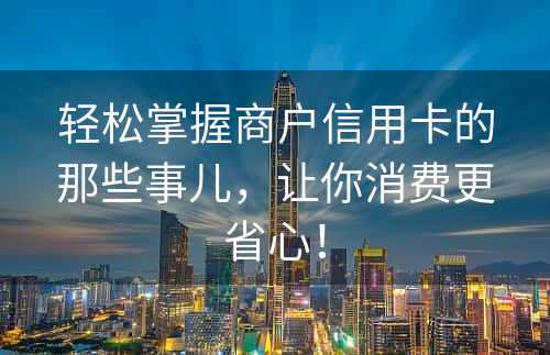 轻松掌握商户信用卡的那些事儿，让你消费更省心！