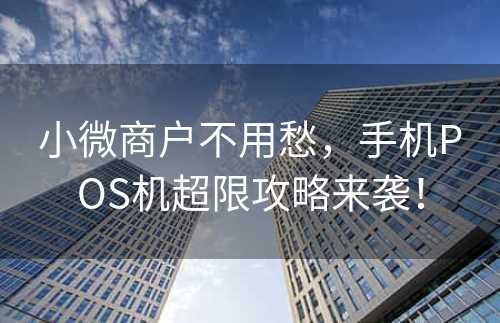 小微商户不用愁，手机POS机超限攻略来袭！