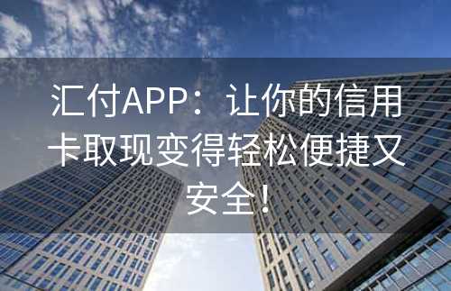 汇付APP：让你的信用卡取现变得轻松便捷又安全！