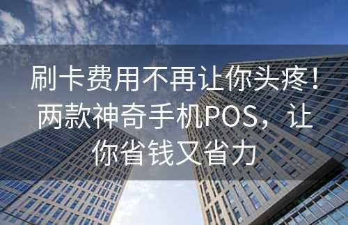 刷卡费用不再让你头疼！两款神奇手机POS，让你省钱又省力