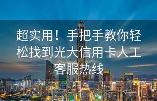 超实用！手把手教你轻松找到光大信用卡人工客服热线