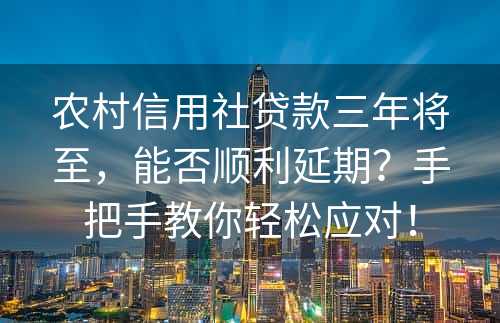 农村信用社贷款三年将至，能否顺利延期？手把手教你轻松应对！