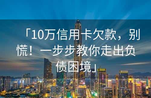 「10万信用卡欠款，别慌！一步步教你走出负债困境」